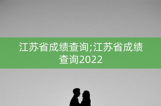 江苏省成绩查询;江苏省成绩查询2022