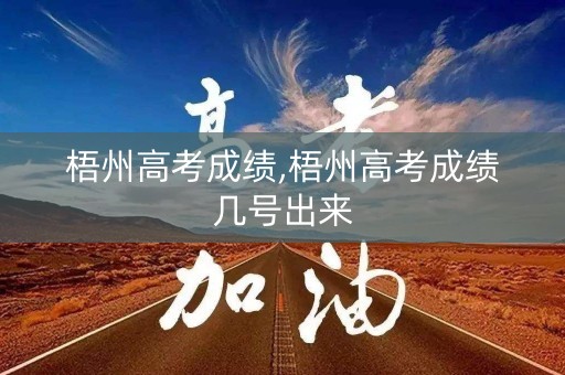梧州高考成绩,梧州高考成绩几号出来