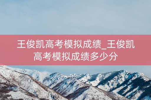 王俊凯高考模拟成绩_王俊凯高考模拟成绩多少分