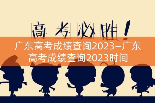 广东高考成绩查询2023—广东高考成绩查询2023时间