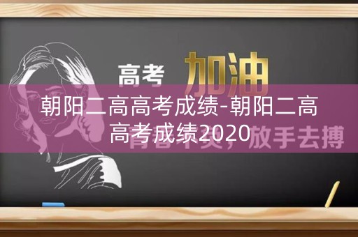 朝阳二高高考成绩-朝阳二高高考成绩2020