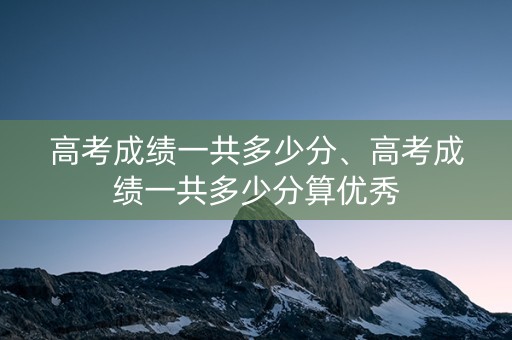 详细阅读:高考成绩一共多少分、高考成绩一共多少分算优秀 高考成绩一共多少分、高考成绩一共多少分算优秀