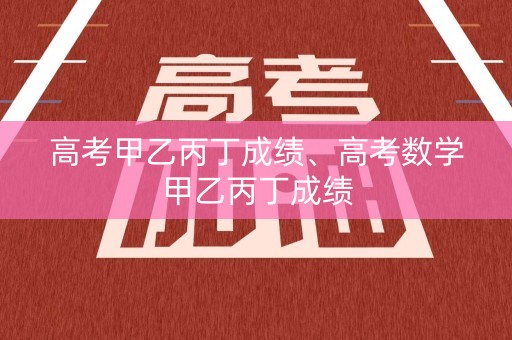 高考甲乙丙丁成绩、高考数学甲乙丙丁成绩