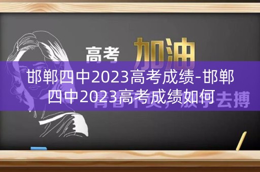 邯郸四中2023高考成绩-邯郸四中2023高考成绩如何