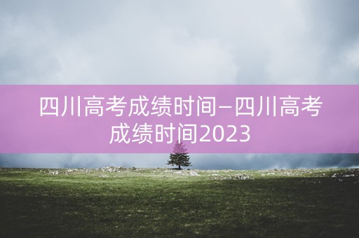 详细阅读:四川高考成绩时间—四川高考成绩时间2023 四川高考成绩时间—四川高考成绩时间2023