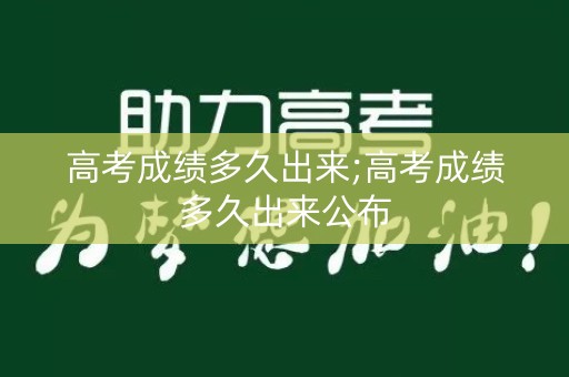 高考成绩多久出来;高考成绩多久出来公布