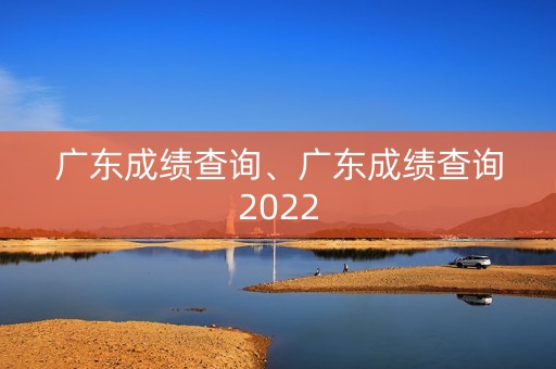 广东成绩查询、广东成绩查询2022