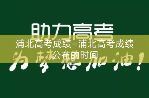 浦北高考成绩—浦北高考成绩公布的时间
