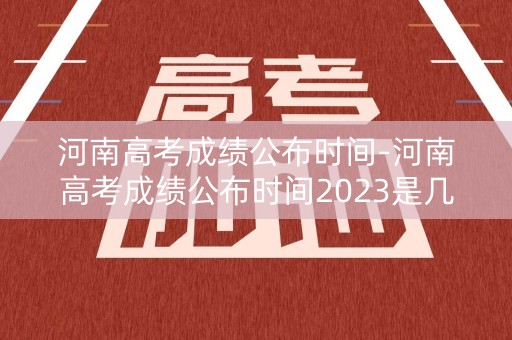 河南高考成绩公布时间-河南高考成绩公布时间2023是几点