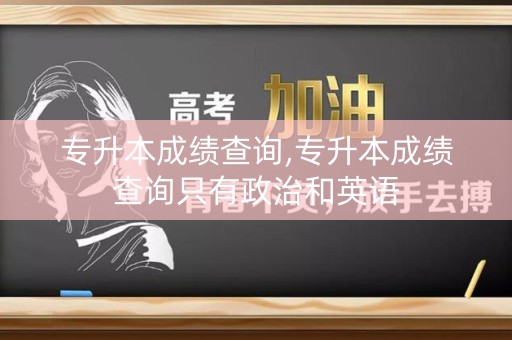 专升本成绩查询,专升本成绩查询只有政治和英语