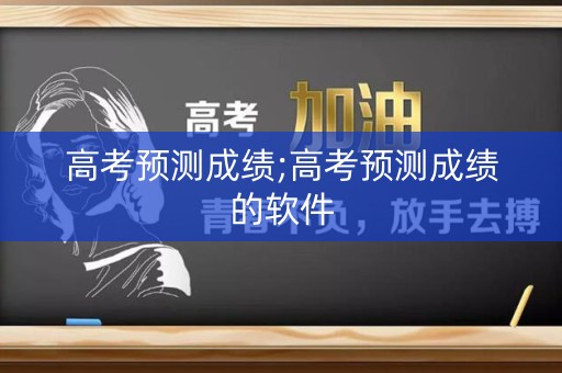 高考预测成绩;高考预测成绩的软件