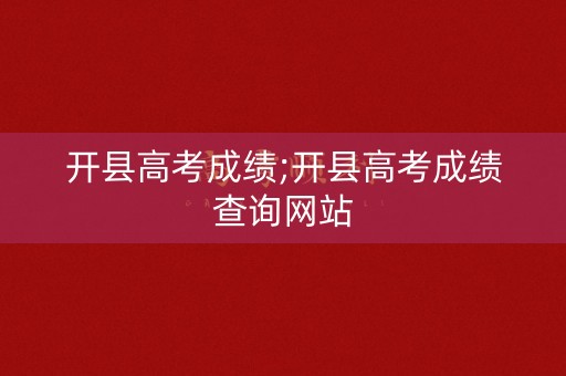 详细阅读:开县高考成绩;开县高考成绩查询网站 开县高考成绩;开县高考成绩查询网站