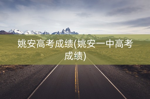 姚安高考成绩(姚安一中高考成绩)