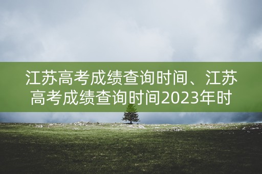 江苏高考成绩查询时间、江苏高考成绩查询时间2023年时间表格∴
