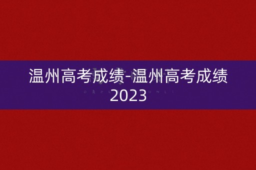 温州高考成绩-温州高考成绩2023