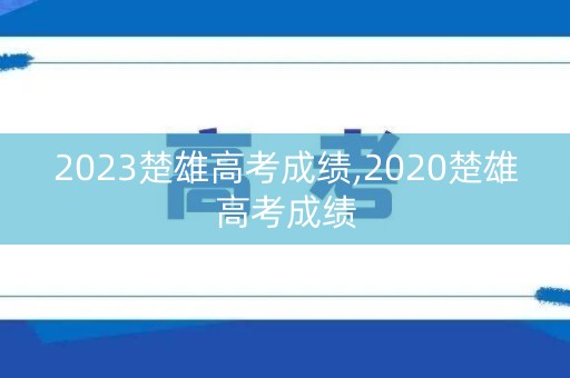2023楚雄高考成绩,2020楚雄高考成绩