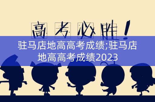 驻马店地高高考成绩;驻马店地高高考成绩2023