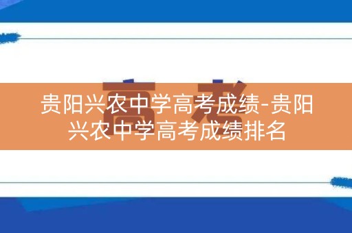 贵阳兴农中学高考成绩-贵阳兴农中学高考成绩排名