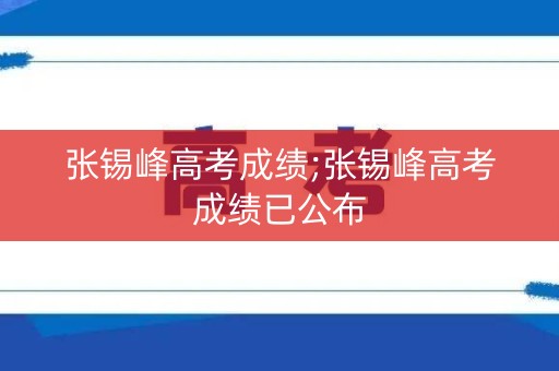 张锡峰高考成绩;张锡峰高考成绩已公布
