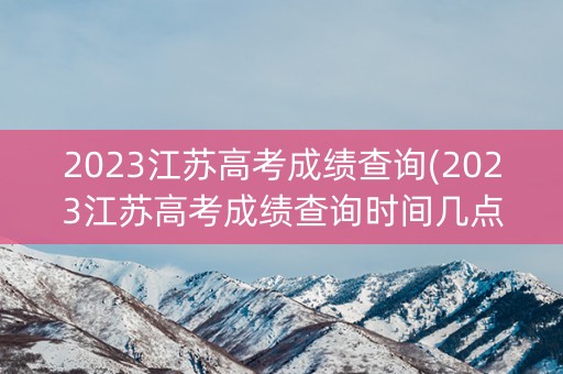 详细阅读:2023江苏高考成绩查询(2023江苏高考成绩查询时间几点) 2023江苏高考成绩查询(2023江苏高考成绩查询时间几点)