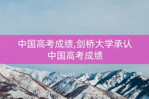 中国高考成绩,剑桥大学承认中国高考成绩