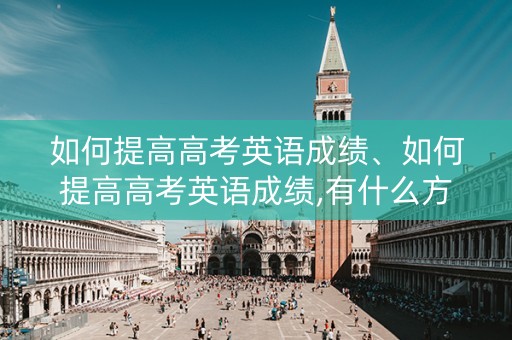 如何提高高考英语成绩、如何提高高考英语成绩,有什么方法