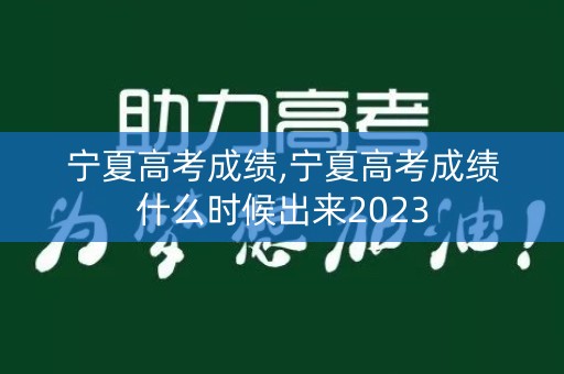 宁夏高考成绩,宁夏高考成绩什么时候出来2023