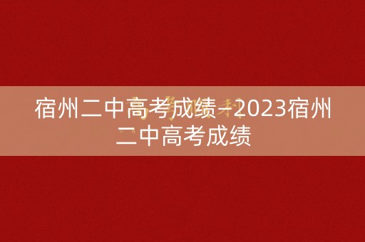 详细阅读:宿州二中高考成绩—2023宿州二中高考成绩 宿州二中高考成绩—2023宿州二中高考成绩
