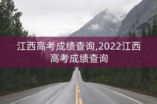 江西高考成绩查询,2022江西高考成绩查询