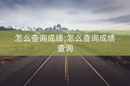 怎么查询成绩;怎么查询成绩查询