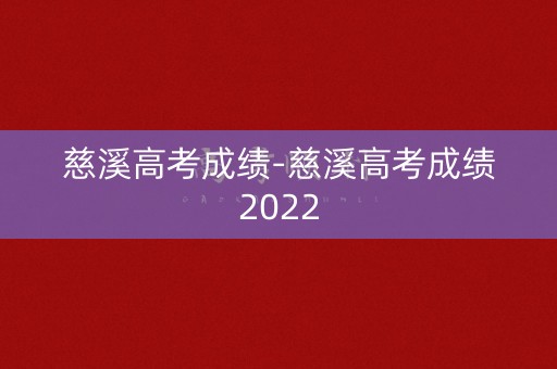 慈溪高考成绩-慈溪高考成绩2022