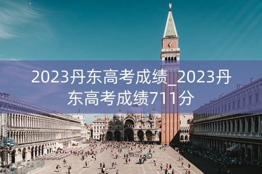 2023丹东高考成绩_2023丹东高考成绩711分