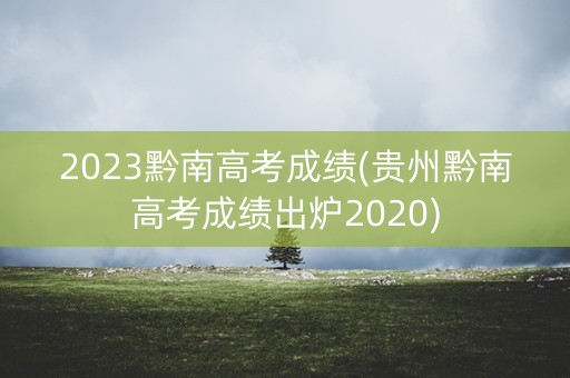 详细阅读:2023黔南高考成绩(贵州黔南高考成绩出炉2020) 2023黔南高考成绩(贵州黔南高考成绩出炉2020)