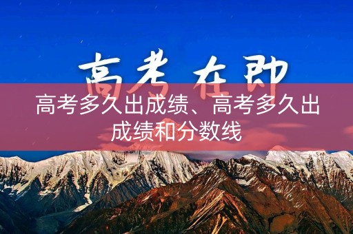 高考多久出成绩、高考多久出成绩和分数线