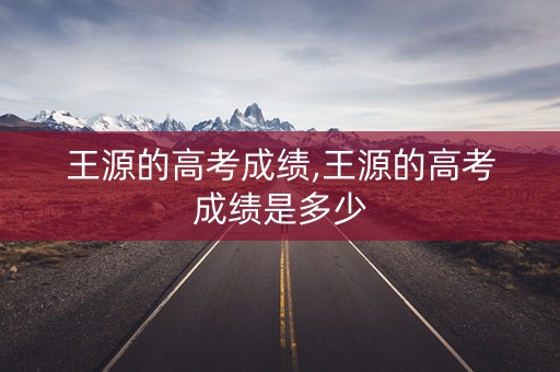 王源的高考成绩,王源的高考成绩是多少