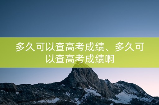 多久可以查高考成绩、多久可以查高考成绩啊