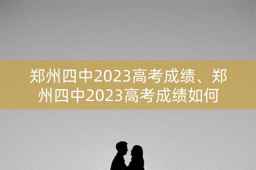 郑州四中2023高考成绩、郑州四中2023高考成绩如何