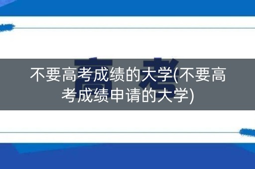 不要高考成绩的大学(不要高考成绩申请的大学)