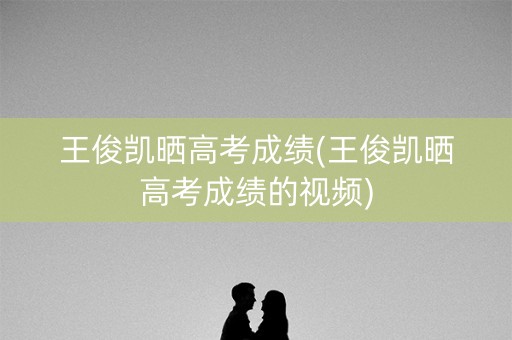 王俊凯晒高考成绩(王俊凯晒高考成绩的视频)