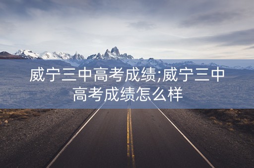 威宁三中高考成绩;威宁三中高考成绩怎么样