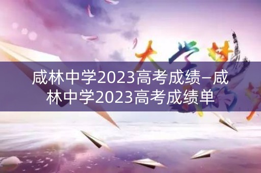 咸林中学2023高考成绩—咸林中学2023高考成绩单