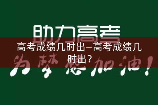 详细阅读:高考成绩几时出—高考成绩几时出? 高考成绩几时出—高考成绩几时出?