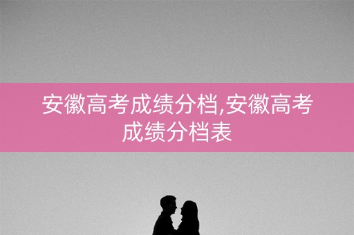 安徽高考成绩分档,安徽高考成绩分档表