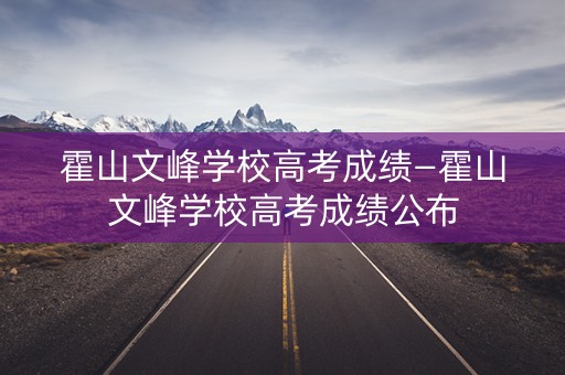 霍山文峰学校高考成绩—霍山文峰学校高考成绩公布