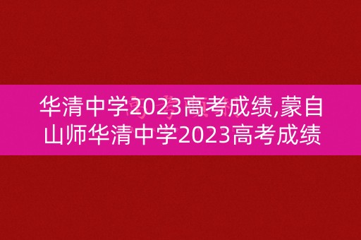 华清中学2023高考成绩,蒙自山师华清中学2023高考成绩