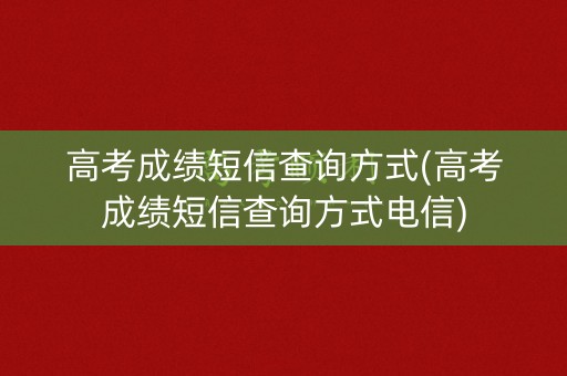 高考成绩短信查询方式(高考成绩短信查询方式电信)