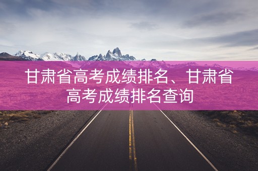 详细阅读:甘肃省高考成绩排名、甘肃省高考成绩排名查询 甘肃省高考成绩排名、甘肃省高考成绩排名查询