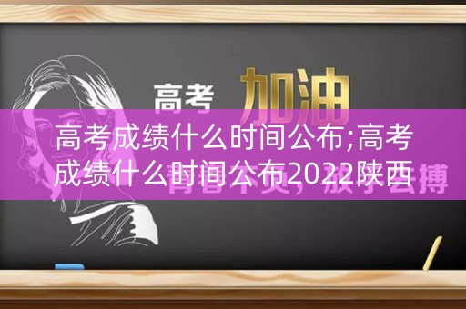 高考成绩什么时间公布;高考成绩什么时间公布2022陕西