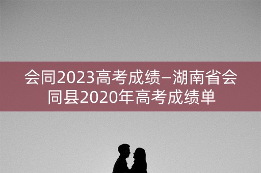 会同2023高考成绩—湖南省会同县2020年高考成绩单