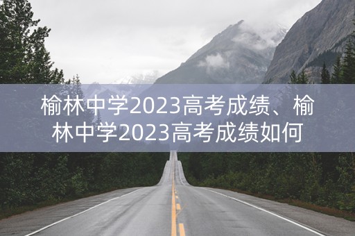 榆林中学2023高考成绩、榆林中学2023高考成绩如何